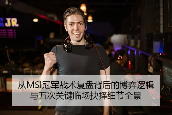 从MSI冠军战术复盘背后的博弈逻辑与五次关键临场抉择细节全景