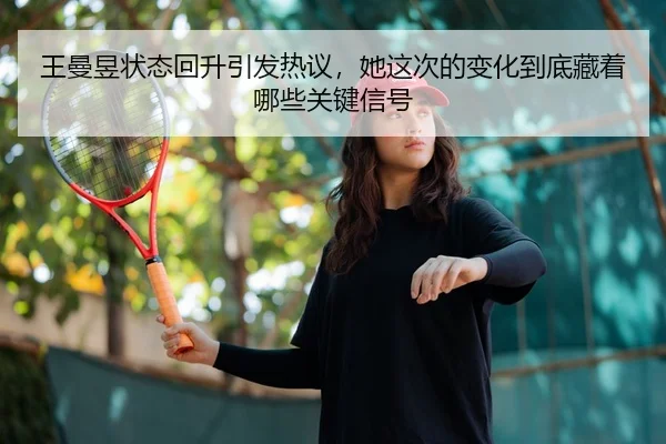 王曼昱状态回升引发热议，她这次的变化到底藏着哪些关键信号